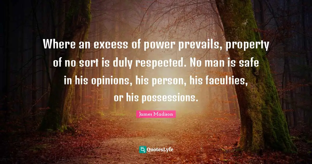 Opinions Quotes: "Where an excess of power prevails, property of no sort is duly respected. No man is safe in his opinions, his person, his faculties, or his possessions."