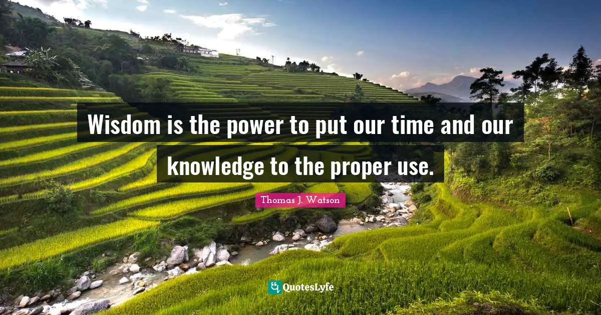 Wisdom is the power to put our time and our knowledge to the proper use.