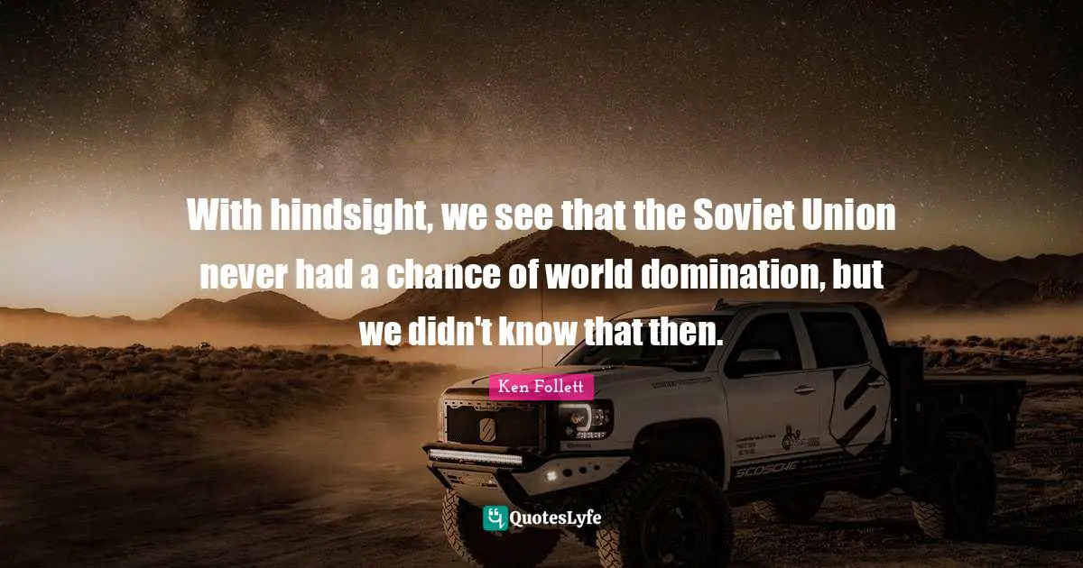 With hindsight, we see that the Soviet Union never had a chance of world domination, but we didn't know that then.