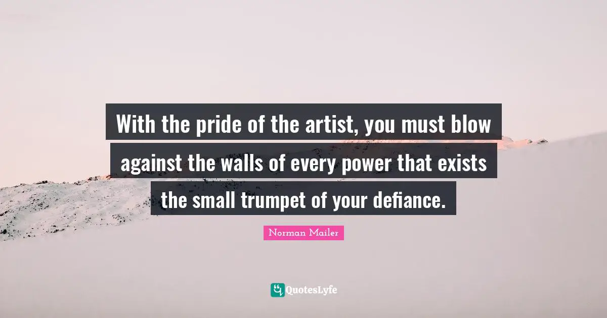 With the pride of the artist, you must blow against the walls of every power that exists the small trumpet of your defiance.