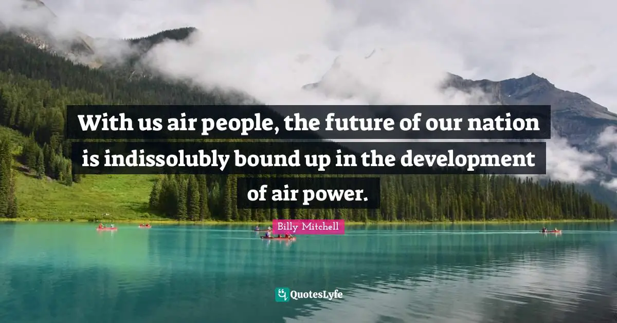 With us air people, the future of our nation is indissolubly bound up in the development of air power.
