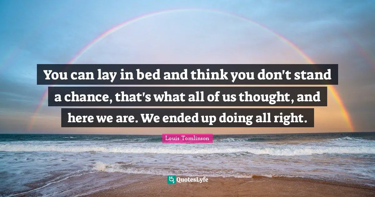 You can lay in bed and think you don't stand a chance, that's what all of us thought, and here we are. We ended up doing all right.