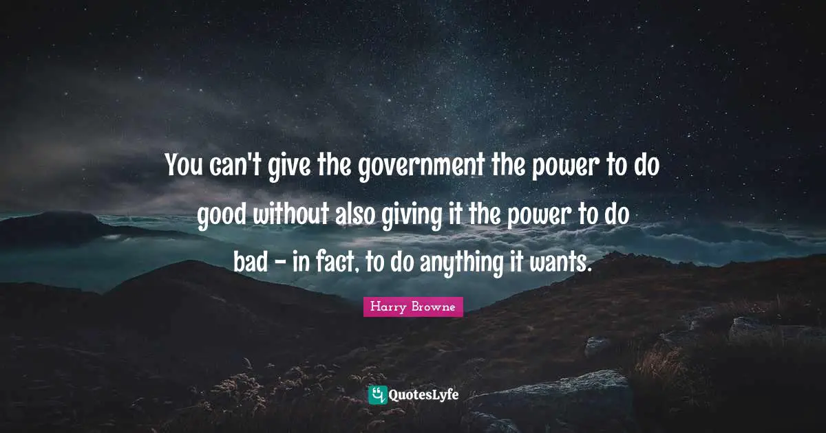 You can't give the government the power to do good without also giving it the power to do bad - in fact, to do anything it wants.
