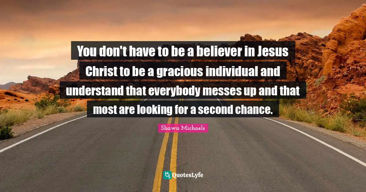 Shawn Michaels Quotes: "You don't have to be a believer in Jesus Christ to be a gracious individual and understand that everybody messes up and that most are looking for a second chance."