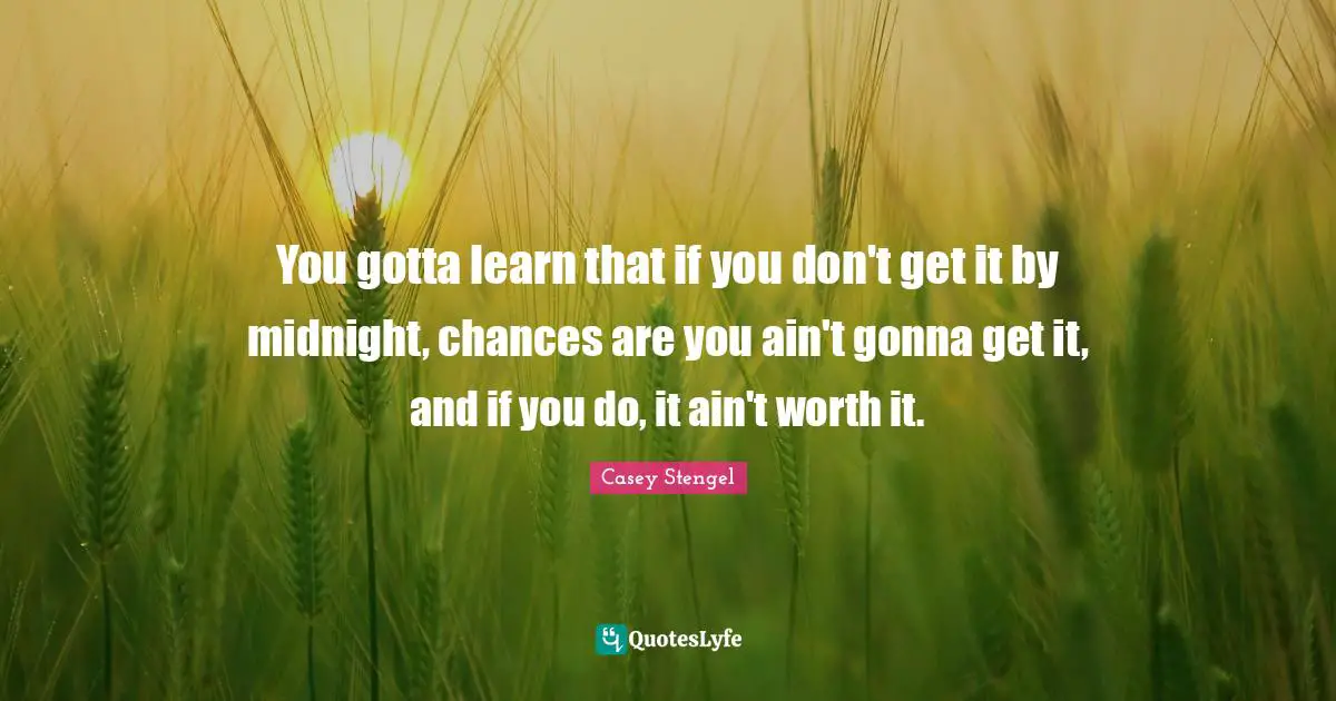 You gotta learn that if you don't get it by midnight, chances are you ain't gonna get it, and if you do, it ain't worth it.