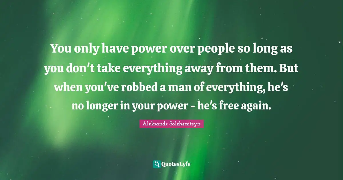 You only have power over people so long as you don't take everything away from them. But when you've robbed a man of everything, he's no longer in your power - he's free again.
