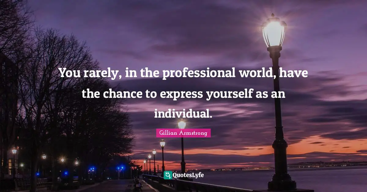 You rarely, in the professional world, have the chance to express yourself as an individual.