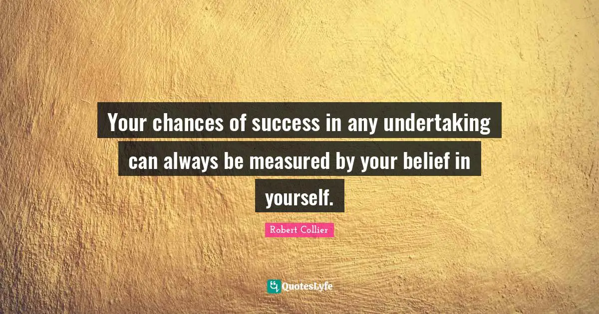 Your chances of success in any undertaking can always be measured by your belief in yourself.
