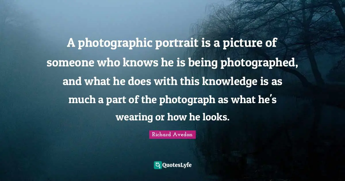 A photographic portrait is a picture of someone who knows he is being photographed, and what he does with this knowledge is as much a part of the photograph as what he's wearing or how he looks.