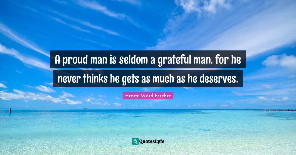 A proud man is seldom a grateful man, for he never thinks he gets as much as he deserves.