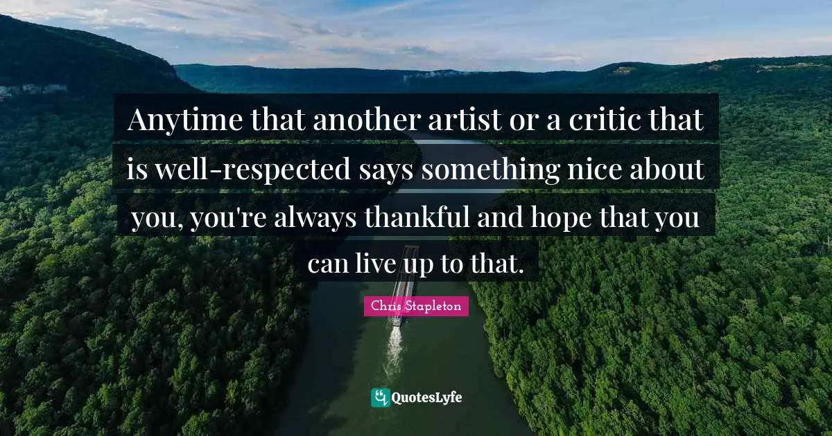 Anytime that another artist or a critic that is well-respected says something nice about you, you're always thankful and hope that you can live up to that.