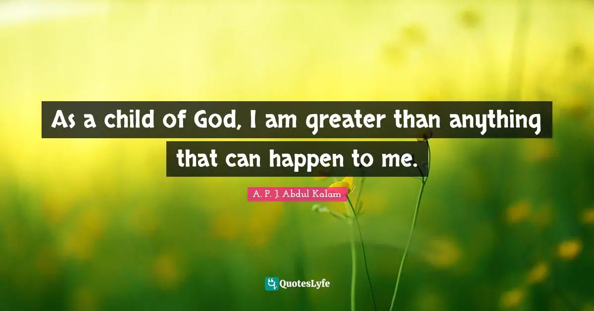 A. P. J. Abdul Kalam Quotes: As a child of God, I am greater than anything that can happen to me.