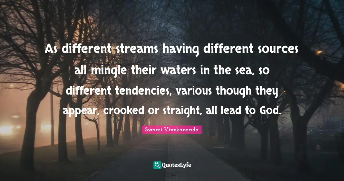 Swami Vivekananda Quotes: As different streams having different sources all mingle their waters in the sea, so different tendencies, various though they appear, crooked or straight, all lead to God.