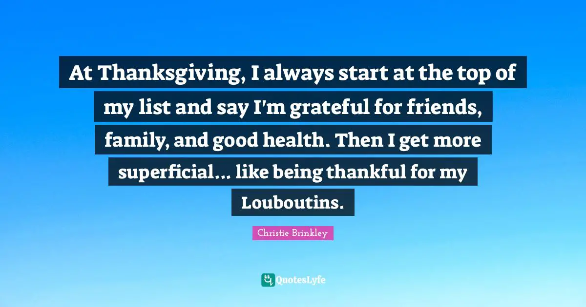 At Thanksgiving, I always start at the top of my list and say I'm grateful for friends, family, and good health. Then I get more superficial... like being thankful for my Louboutins.