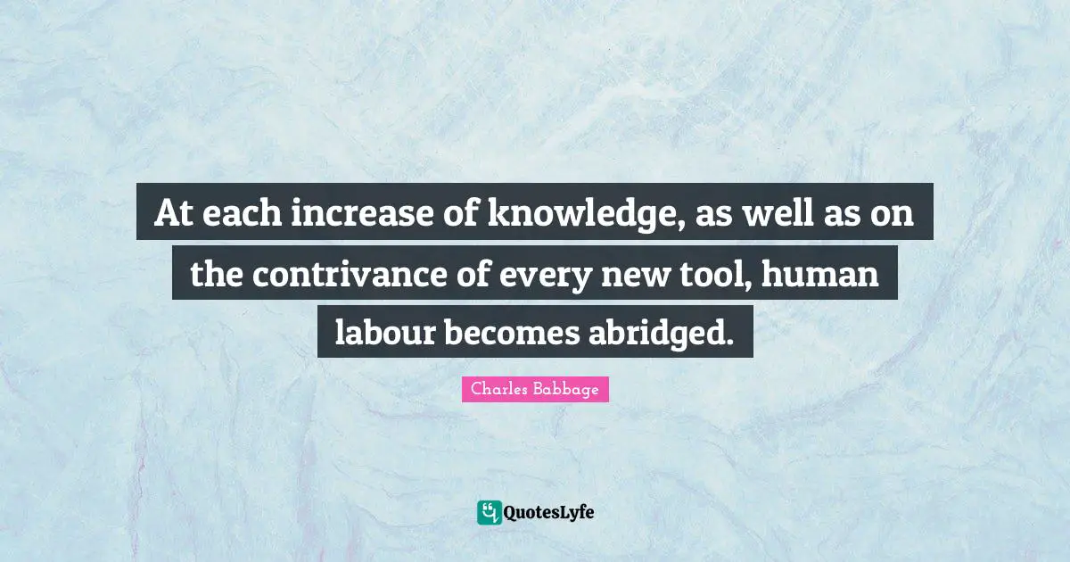 At each increase of knowledge, as well as on the contrivance of every new tool, human labour becomes abridged.