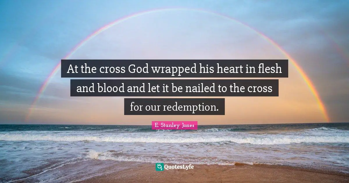 E. Stanley Jones Quotes: "At the cross God wrapped his heart in flesh and blood and let it be nailed to the cross for our redemption."