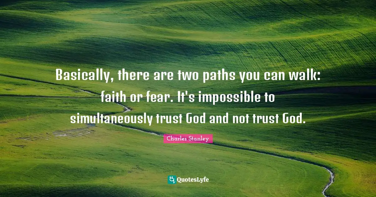 Trust Quotes: "Basically, there are two paths you can walk: faith or fear. It's impossible to simultaneously trust God and not trust God."
