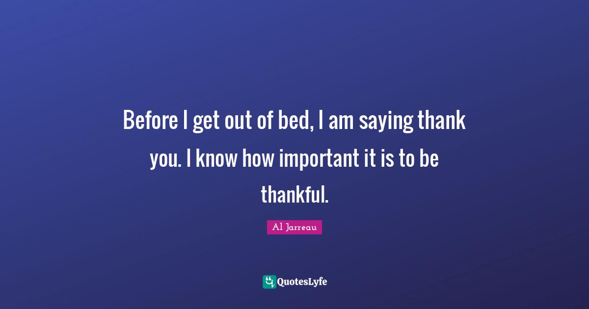 Before I get out of bed, I am saying thank you. I know how important it is to be thankful.