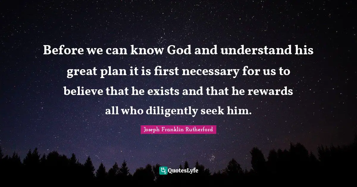 Before we can know God and understand his great plan it is first necessary for us to believe that he exists and that he rewards all who diligently seek him.