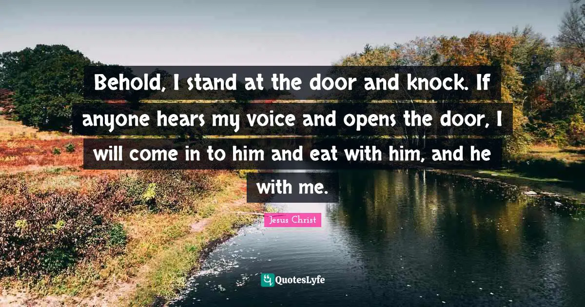 Behold, I stand at the door and knock. If anyone hears my voice and opens the door, I will come in to him and eat with him, and he with me.
