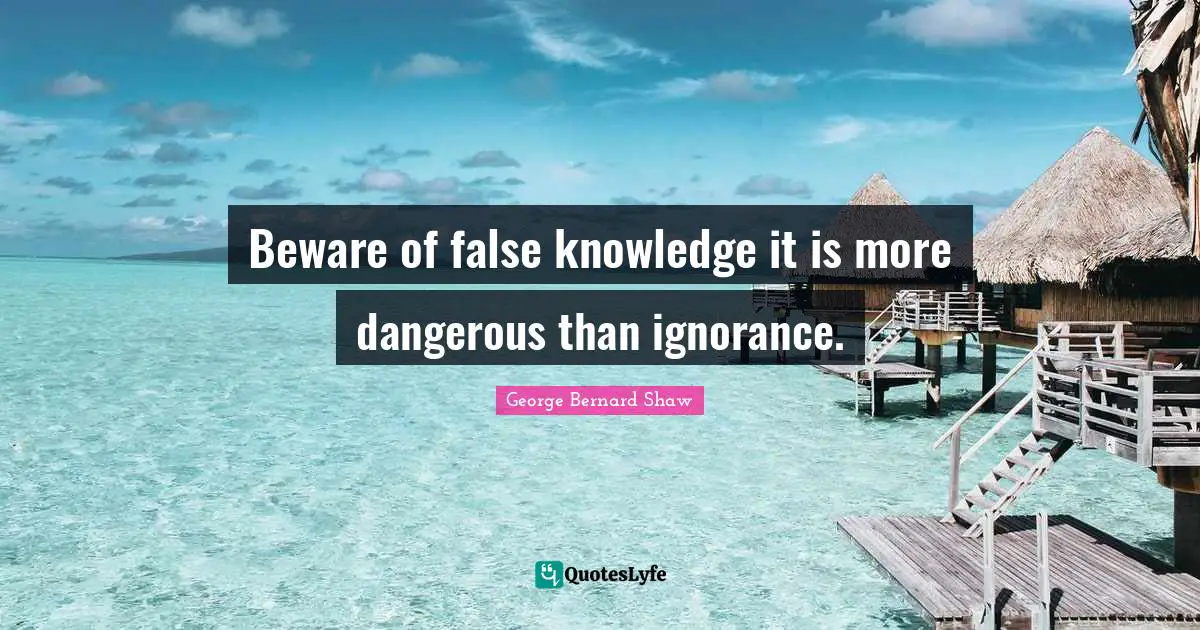 Beware of false knowledge it is more dangerous than ignorance.