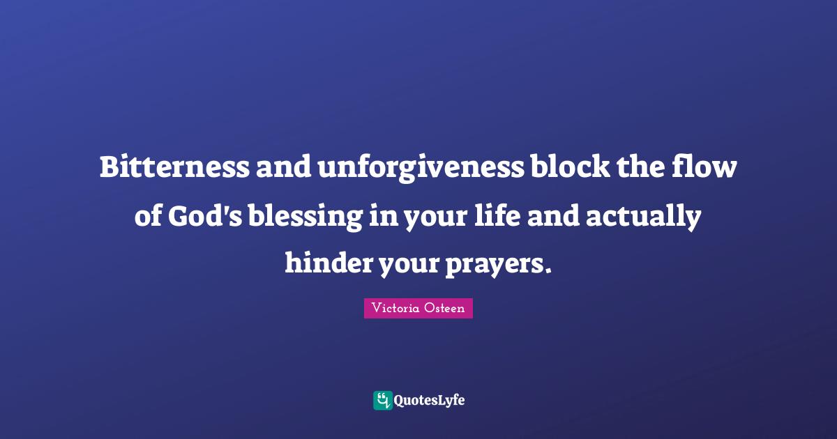 Victoria Osteen Quotes: "Bitterness and unforgiveness block the flow of God's blessing in your life and actually hinder your prayers."