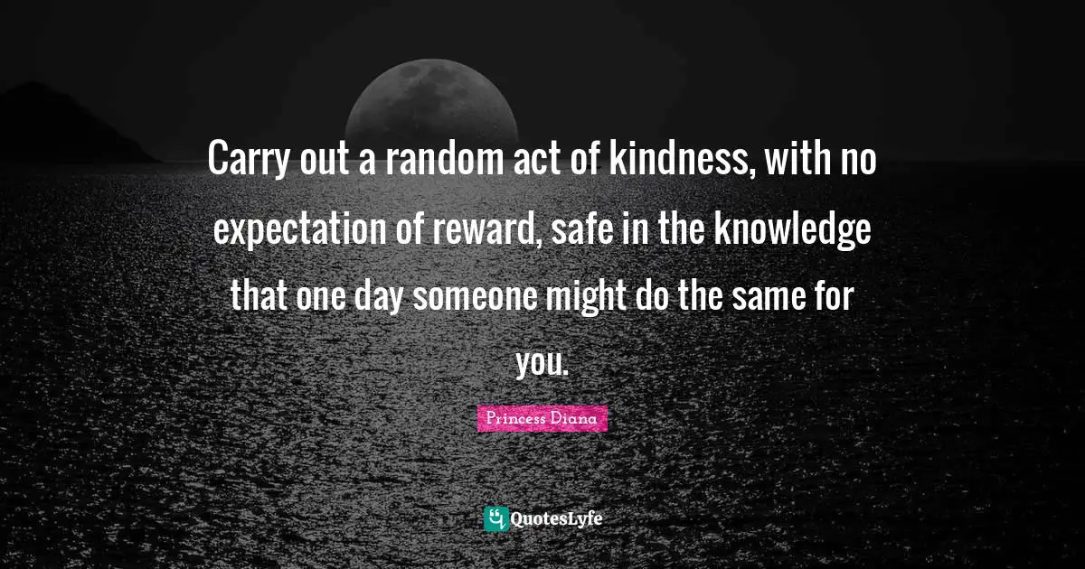 Princess Diana Quotes: "Carry out a random act of kindness, with no expectation of reward, safe in the knowledge that one day someone might do the same for you."
