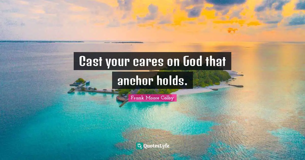 Cast your cares on God that anchor holds.