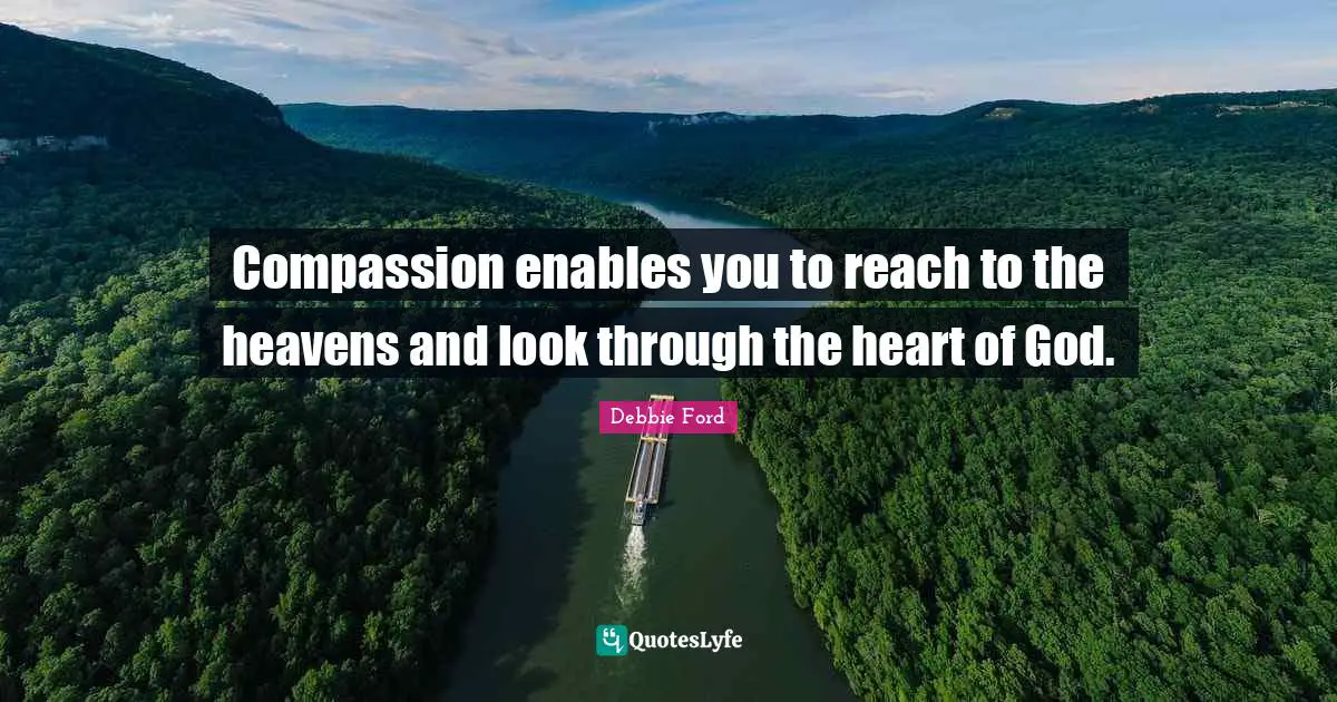 Compassion enables you to reach to the heavens and look through the heart of God.