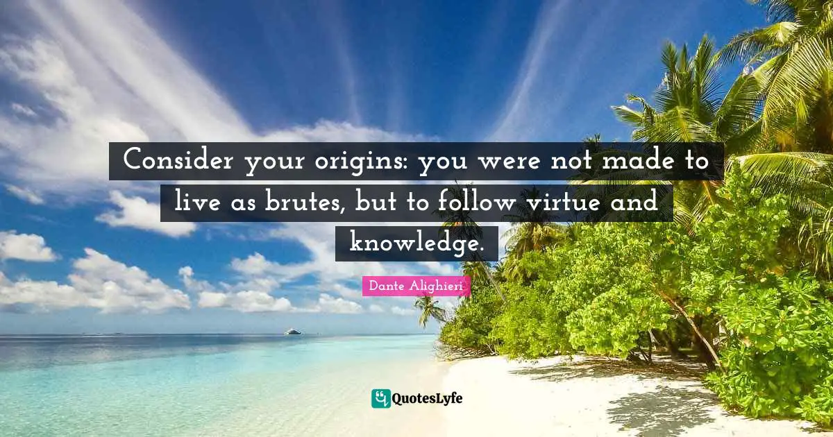 Dante Alighieri Quotes: "Consider your origins: you were not made to live as brutes, but to follow virtue and knowledge."