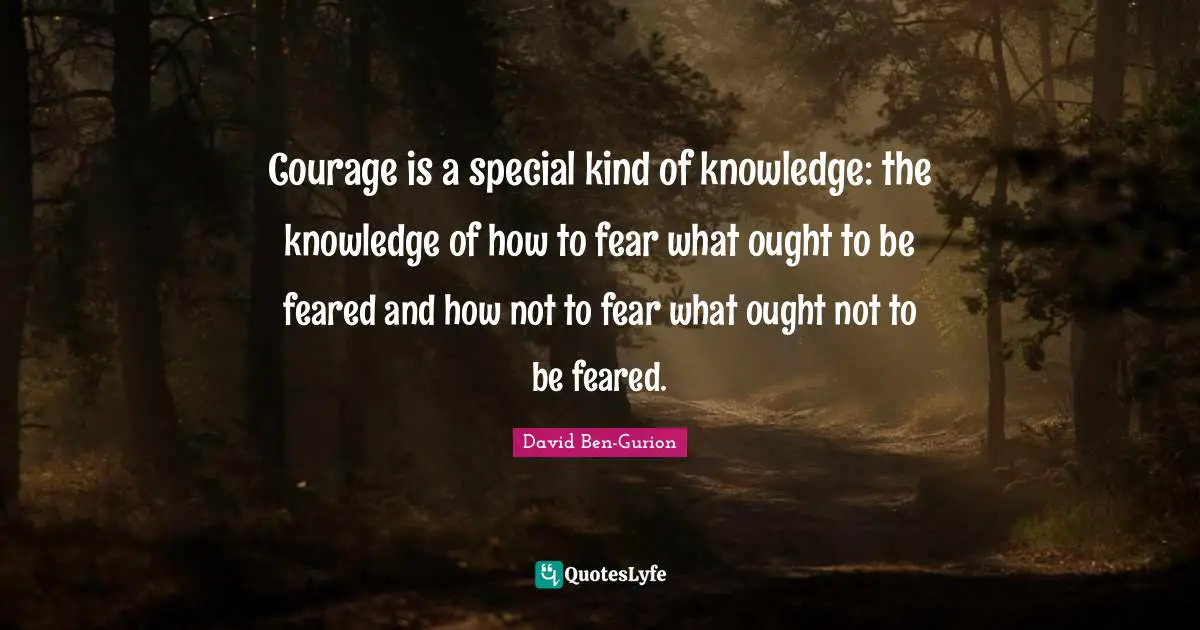 David Ben-Gurion Quotes: "Courage is a special kind of knowledge: the knowledge of how to fear what ought to be feared and how not to fear what ought not to be feared."