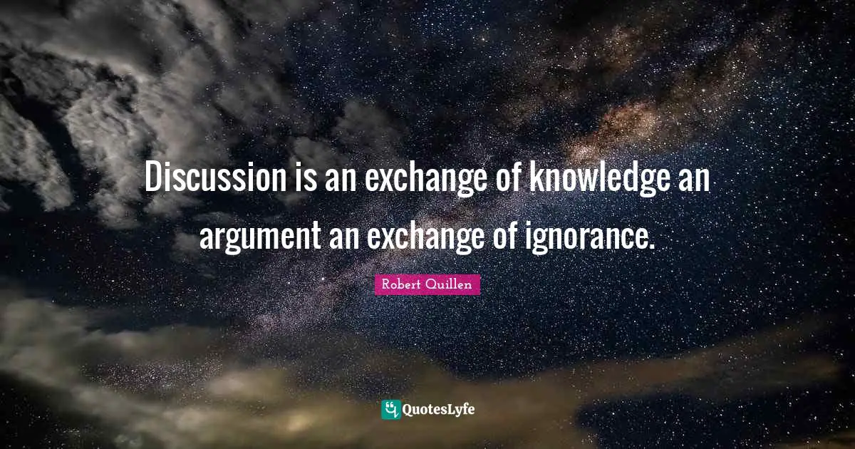 Discussion is an exchange of knowledge an argument an exchange of ignorance.