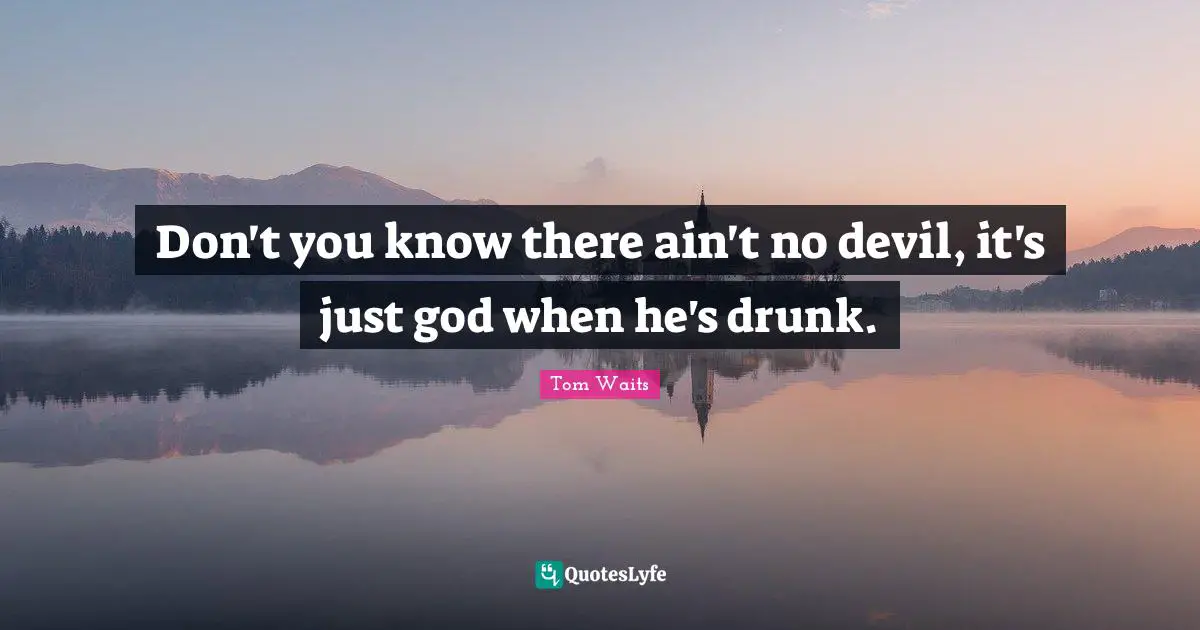 Tom Waits Quotes: "Don't you know there ain't no devil, it's just god when he's drunk."