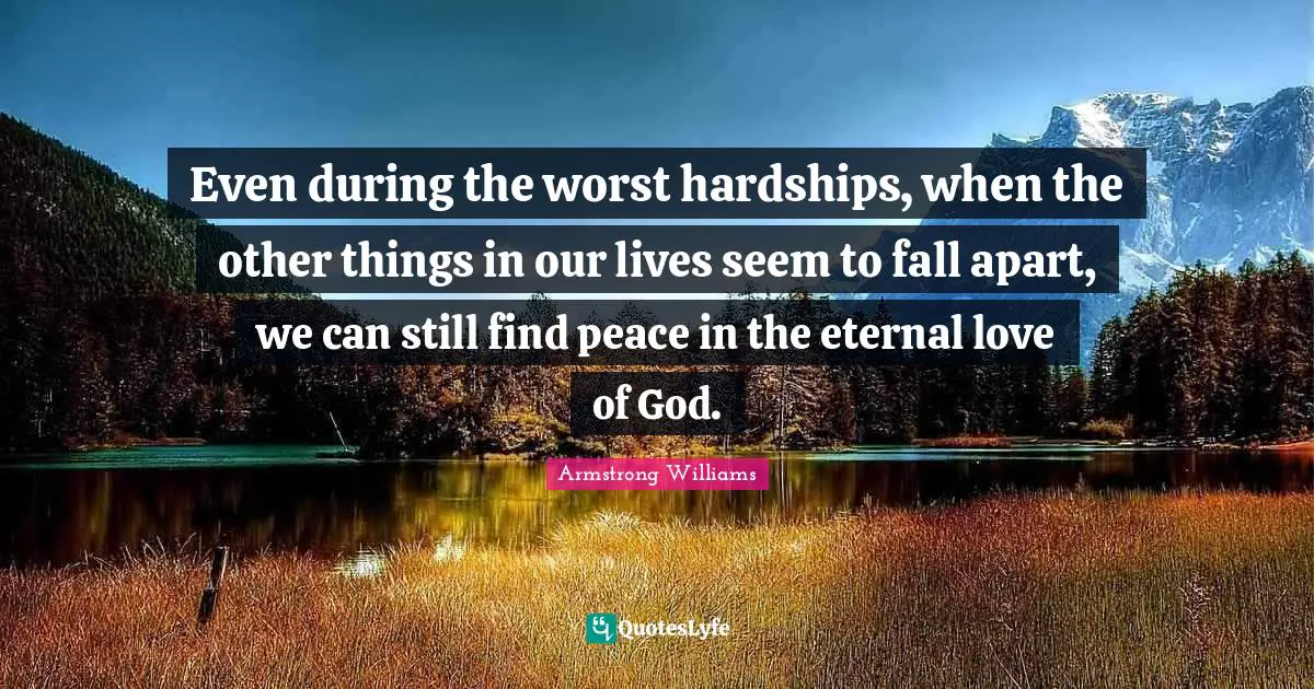 Even during the worst hardships, when the other things in our lives seem to fall apart, we can still find peace in the eternal love of God.