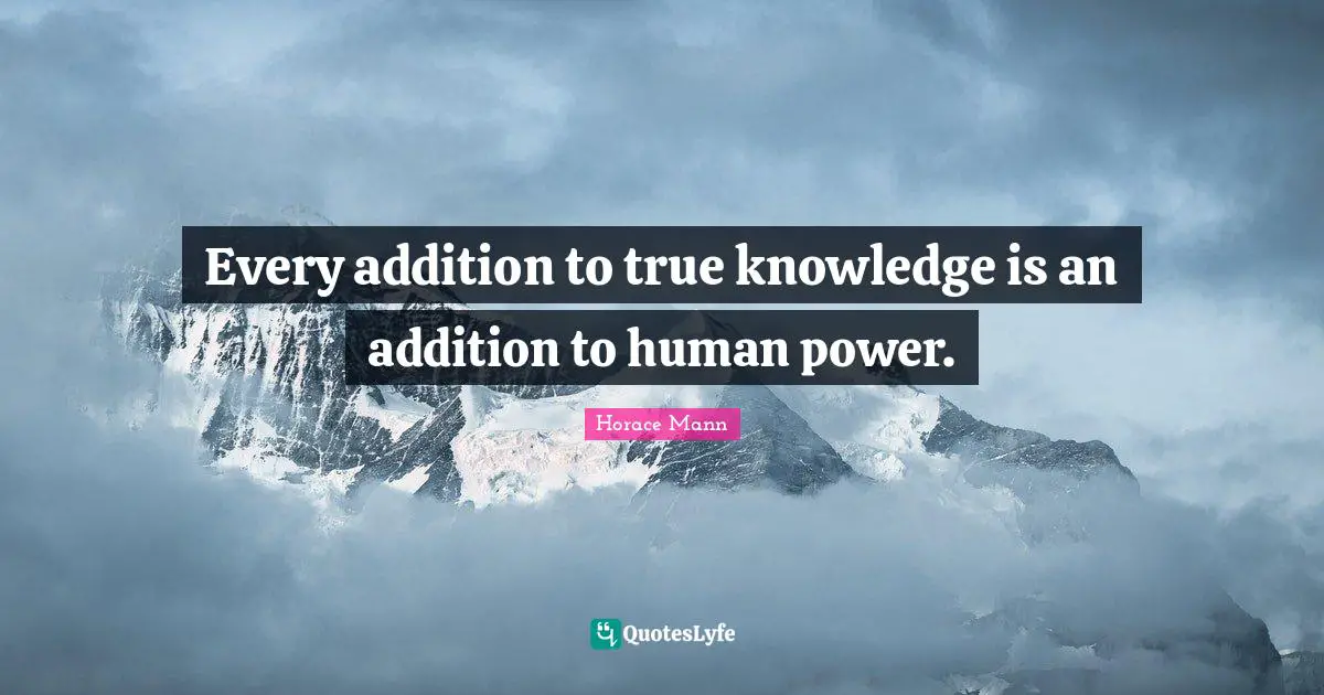 Every addition to true knowledge is an addition to human power.