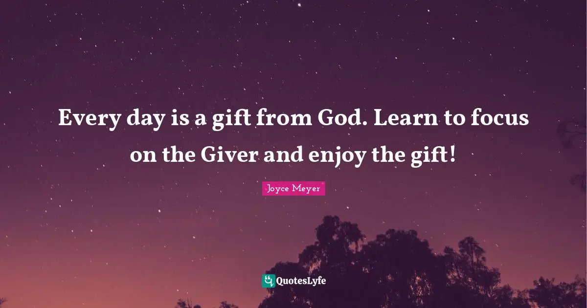 Joyce Meyer Quotes: Every day is a gift from God. Learn to focus on the Giver and enjoy the gift!