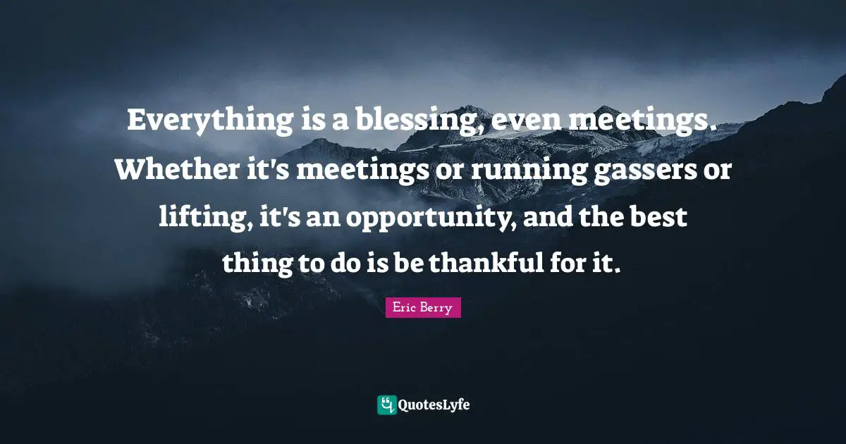Everything is a blessing, even meetings. Whether it's meetings or running gassers or lifting, it's an opportunity, and the best thing to do is be thankful for it.