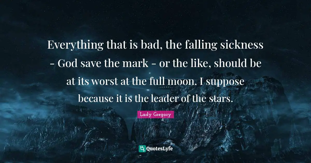 Everything that is bad, the falling sickness - God save the mark - or the like, should be at its worst at the full moon. I suppose because it is the leader of the stars.