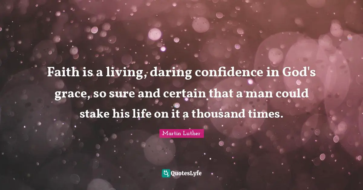 Faith is a living, daring confidence in God's grace, so sure and certain that a man could stake his life on it a thousand times.