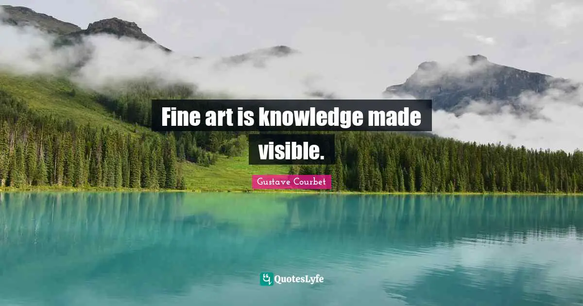Fine art is knowledge made visible.