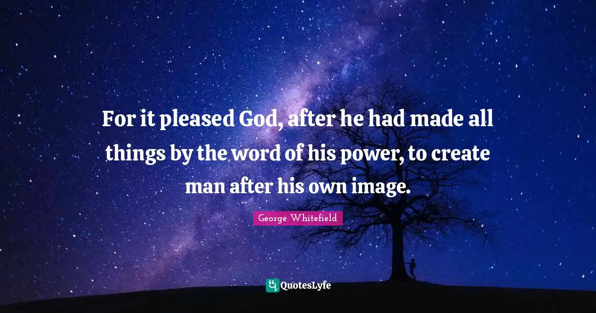 Create Quotes: "For it pleased God, after he had made all things by the word of his power, to create man after his own image."
