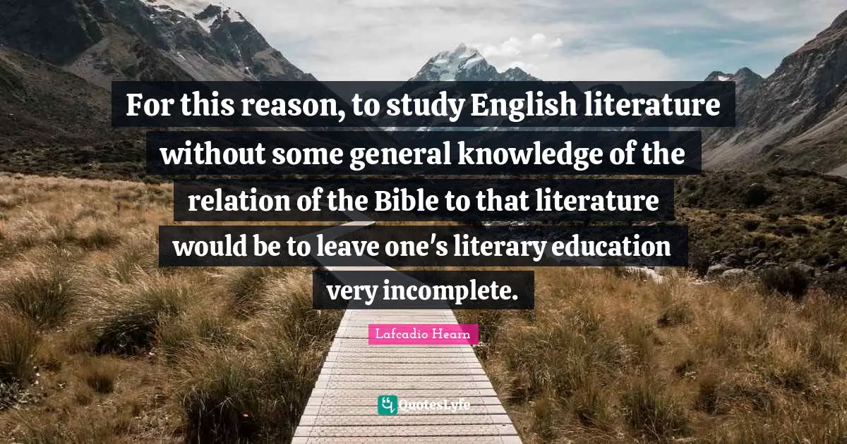 For this reason, to study English literature without some general knowledge of the relation of the Bible to that literature would be to leave one's literary education very incomplete.