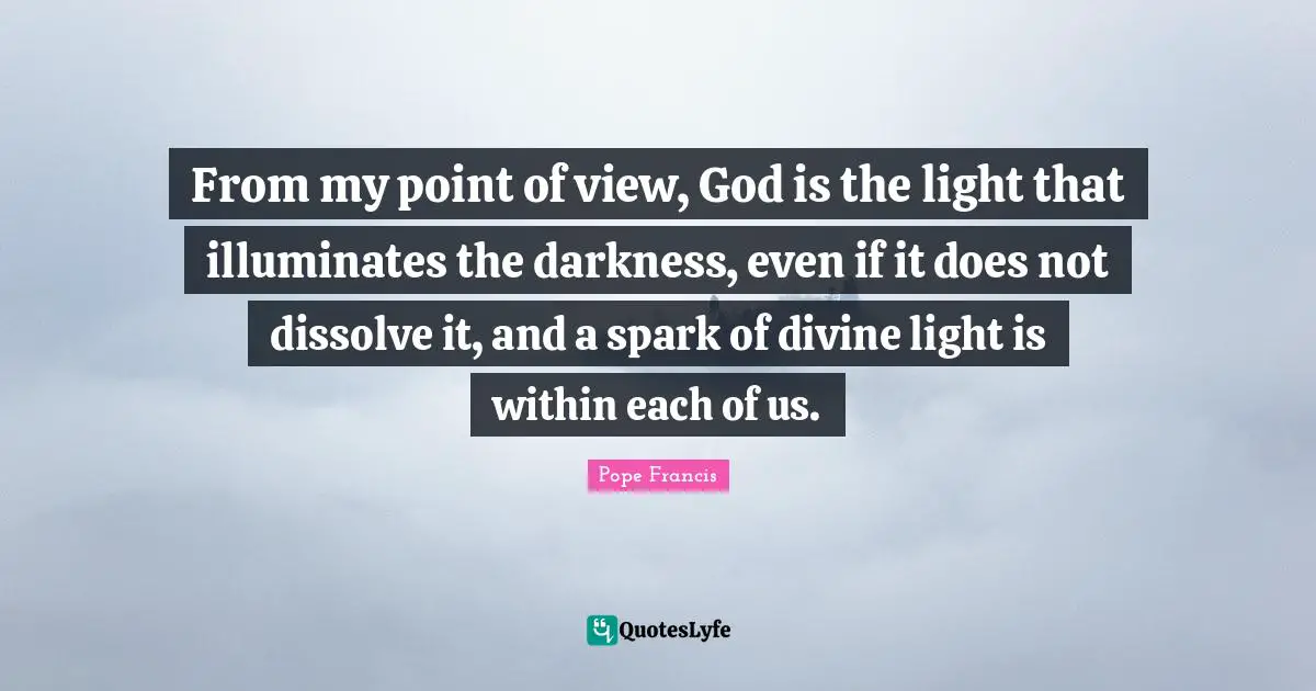 From my point of view, God is the light that illuminates the darkness, even if it does not dissolve it, and a spark of divine light is within each of us.