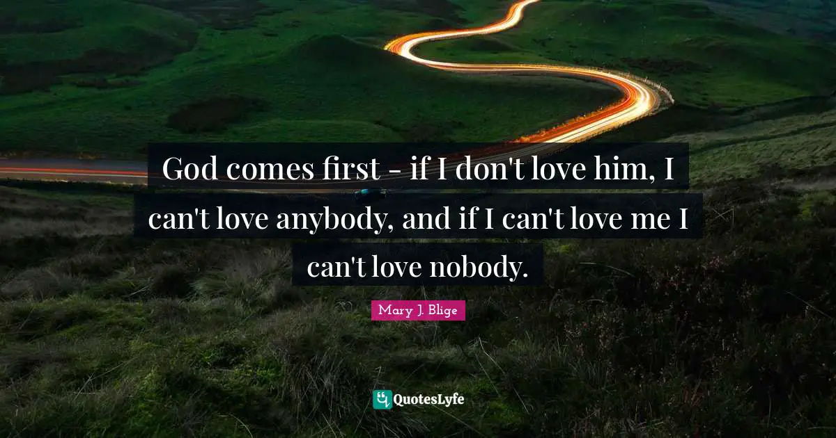 God comes first - if I don't love him, I can't love anybody, and if I can't love me I can't love nobody.