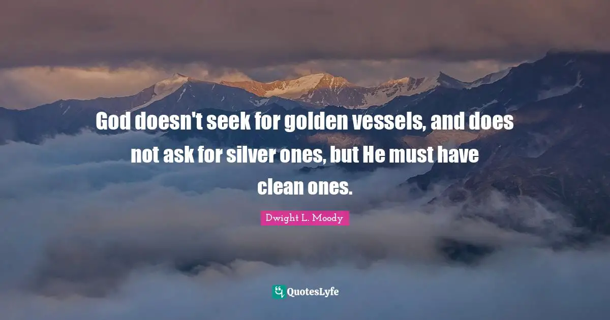 God doesn't seek for golden vessels, and does not ask for silver ones, but He must have clean ones.