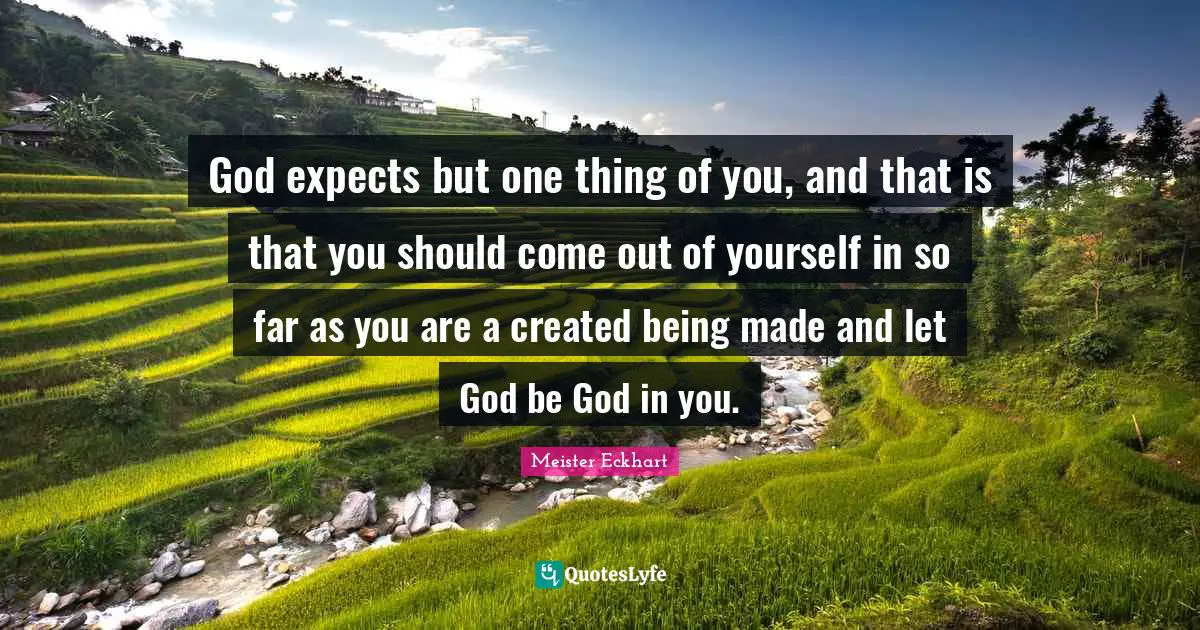 Meister Eckhart Quotes: "God expects but one thing of you, and that is that you should come out of yourself in so far as you are a created being made and let God be God in you."