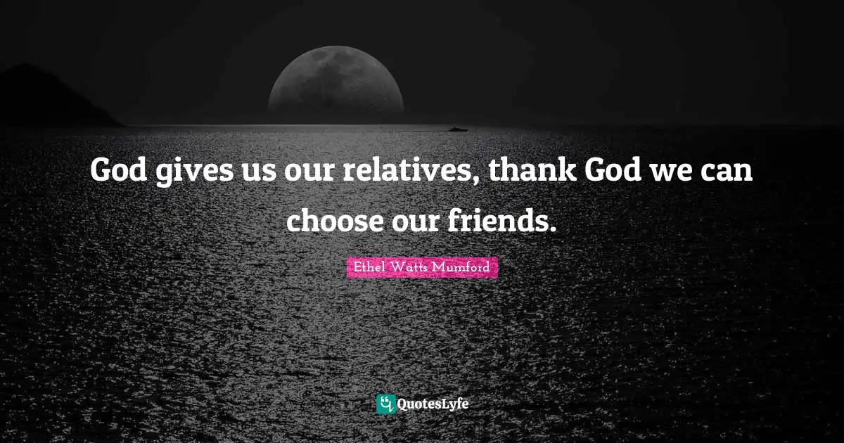 God gives us our relatives, thank God we can choose our friends.