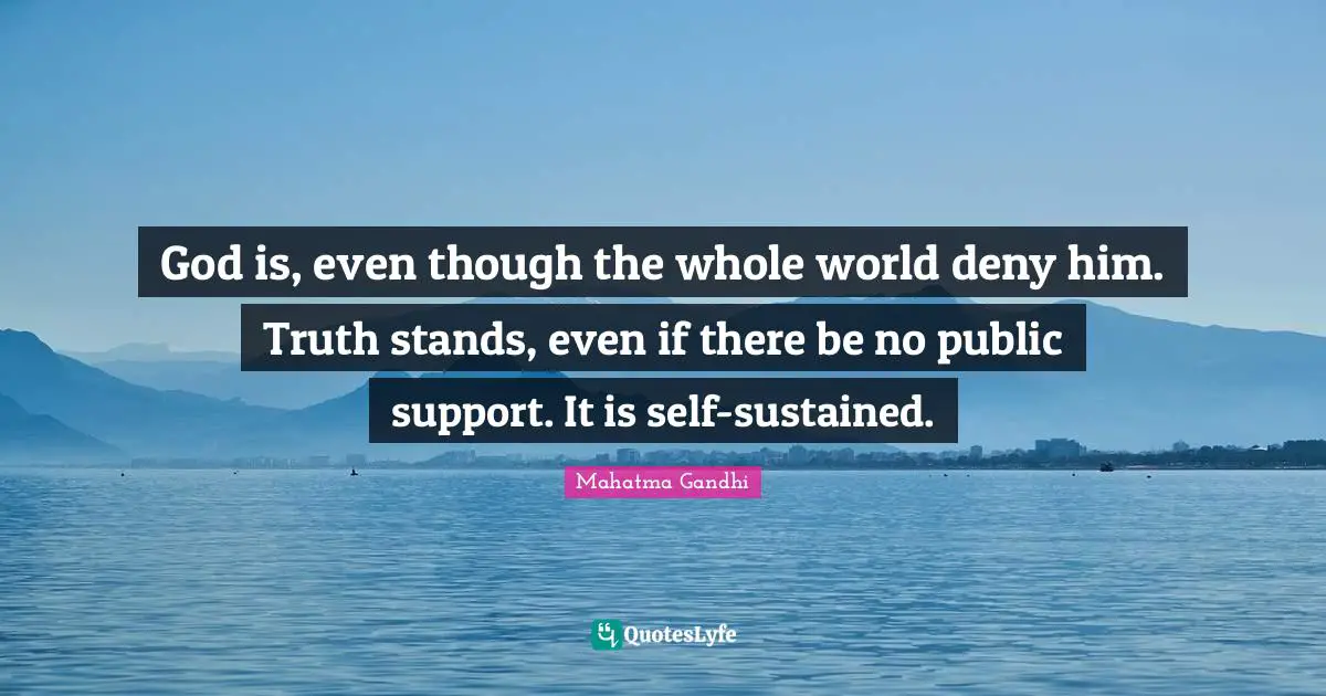 God is, even though the whole world deny him. Truth stands, even if there be no public support. It is self-sustained.