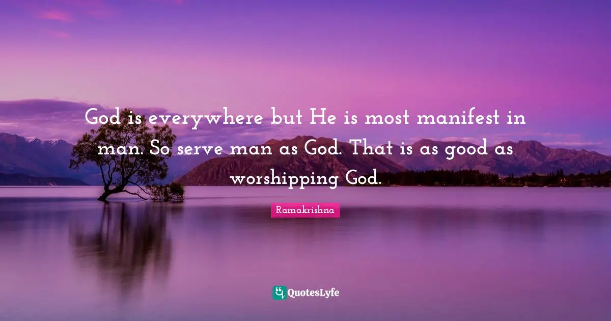 God is everywhere but He is most manifest in man. So serve man as God. That is as good as worshipping God.