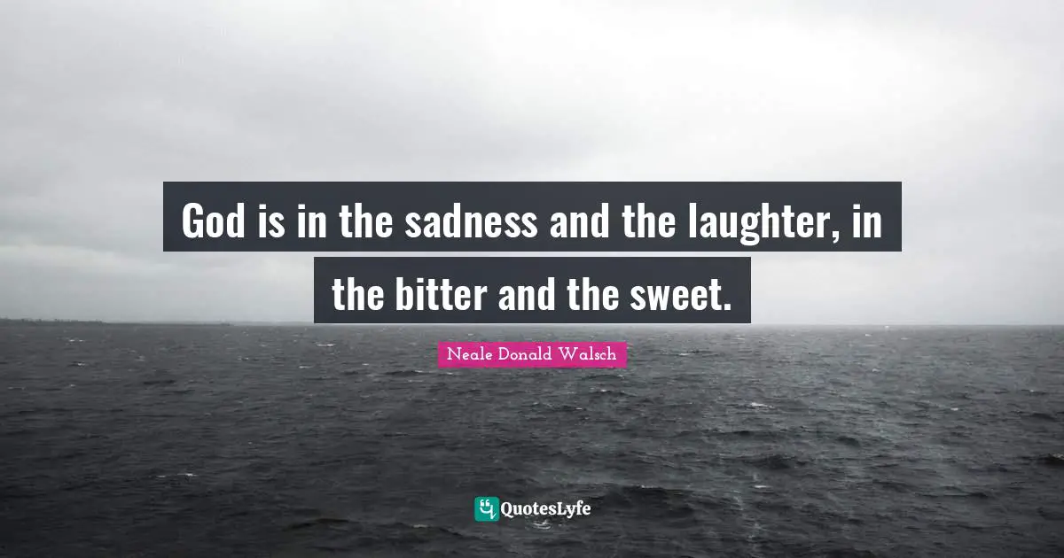 God is in the sadness and the laughter, in the bitter and the sweet.